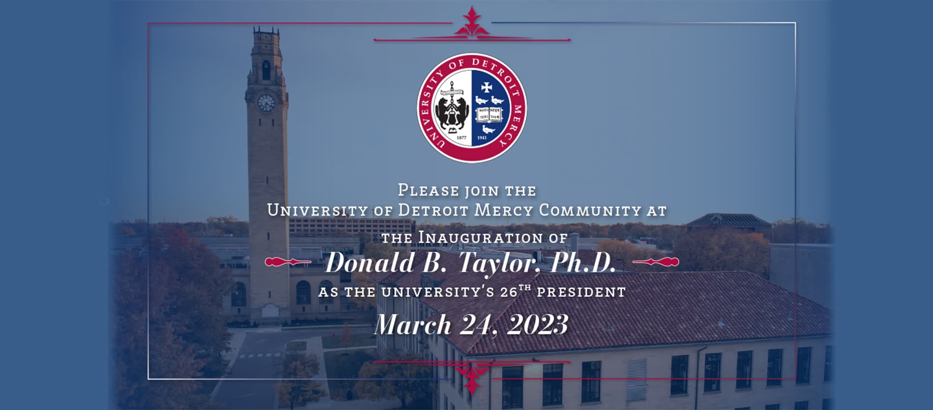 Please join the University of Detroit Mercy Community at the Inauguration of Donald B. Taylor, Ph.D. as the University’s 26th president March 24, 2023